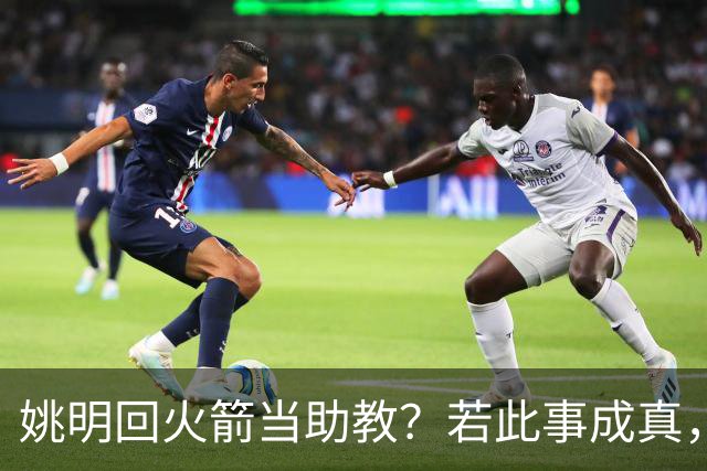 姚明回火箭当助教？若此事成真，那将成为最重磅的一次回归！